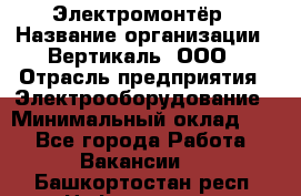 Электромонтёр › Название организации ­ Вертикаль, ООО › Отрасль предприятия ­ Электрооборудование › Минимальный оклад ­ 1 - Все города Работа » Вакансии   . Башкортостан респ.,Нефтекамск г.